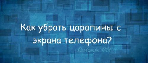 Как убрать царапины со стеклянного экрана телефона. Убираем мелкие и грубые царапины с экрана телефона, а так же планшета